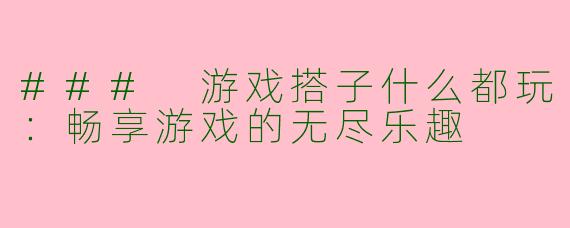 ### 游戏搭子什么都玩:畅享游戏的无尽乐趣