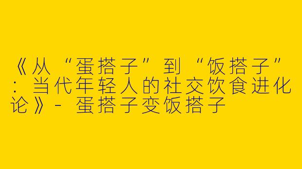 《从“蛋搭子”到“饭搭子”:当代年轻人的社交饮食进化论》