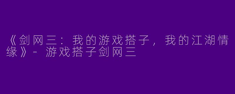 《剑网三：我的游戏搭子，我的江湖情缘》-游戏搭子剑网三