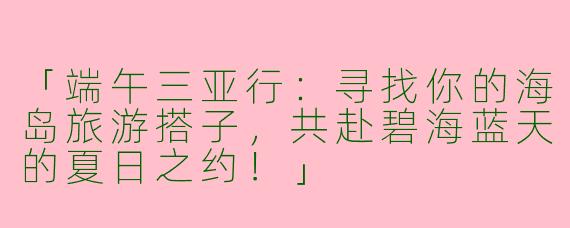 「端午三亚行：寻找你的海岛旅游搭子，共赴碧海蓝天的夏日之约！」