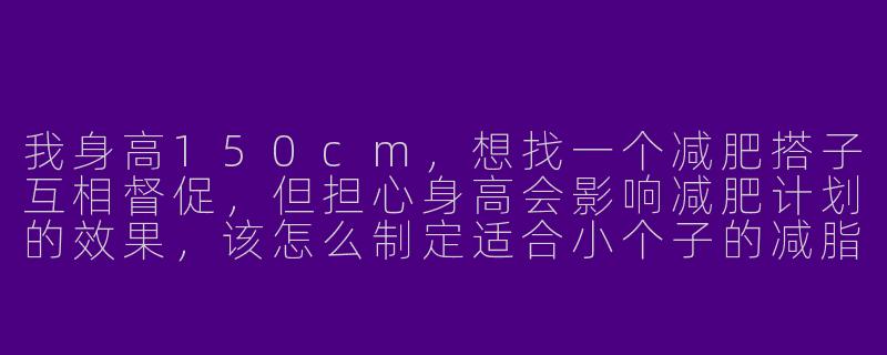 我身高150cm,想找一个减肥搭子互相督促,但担心身高会影响减肥计划的效果,该怎么制定适合小个子的减脂方案?
