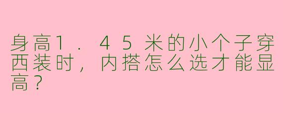 身高1.45米的小个子穿西装时,内搭怎么选才能显高?