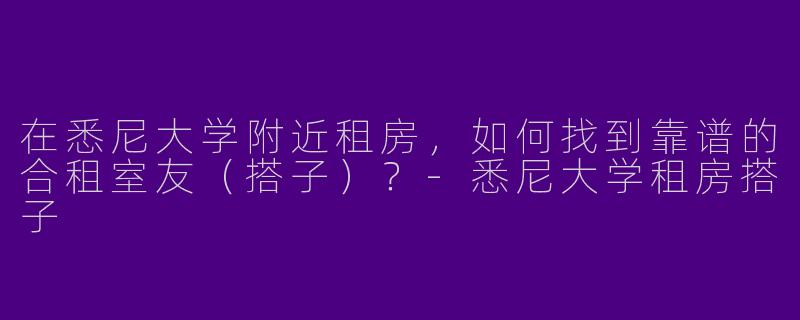 在悉尼大学附近租房，如何找到靠谱的合租室友（搭子）？