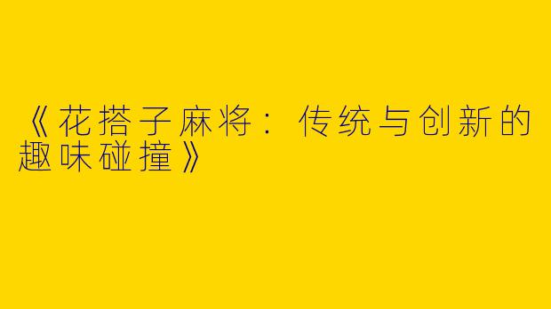 《花搭子麻将：传统与创新的趣味碰撞》