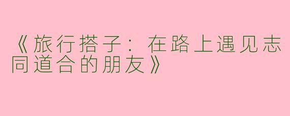 《旅行搭子：在路上遇见志同道合的朋友》