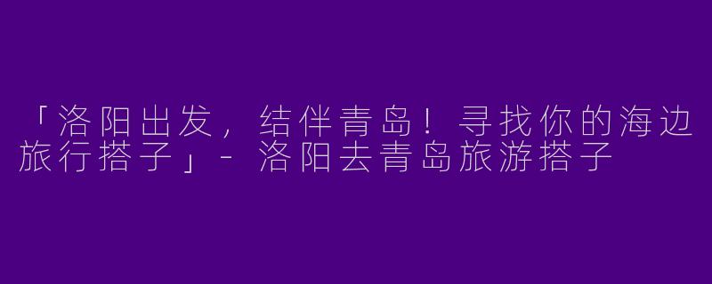 「洛阳出发，结伴青岛！寻找你的海边旅行搭子」
