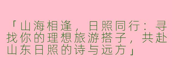 「山海相逢，日照同行：寻找你的理想旅游搭子，共赴山东日照的诗与远方」