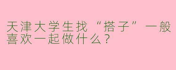 天津大学生找“搭子”一般喜欢一起做什么？