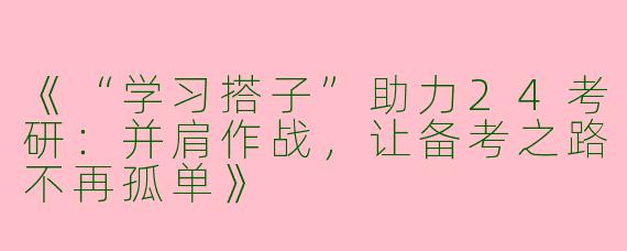 《“学习搭子”助力24考研：并肩作战，让备考之路不再孤单》