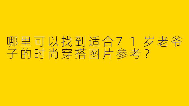 哪里可以找到适合71岁老爷子的时尚穿搭图片参考？
