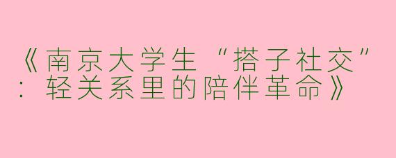 《南京大学生“搭子社交”：轻关系里的陪伴革命》
