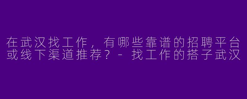 在武汉找工作,有哪些靠谱的招聘平台或线下渠道推荐?