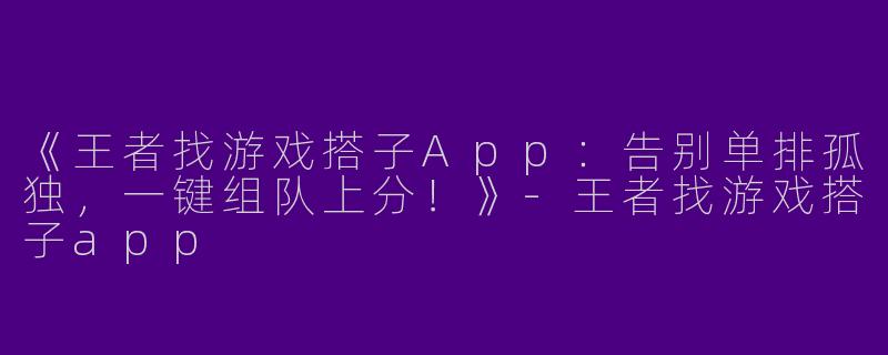 《王者找游戏搭子App：告别单排孤独，一键组队上分！》-王者找游戏搭子app
