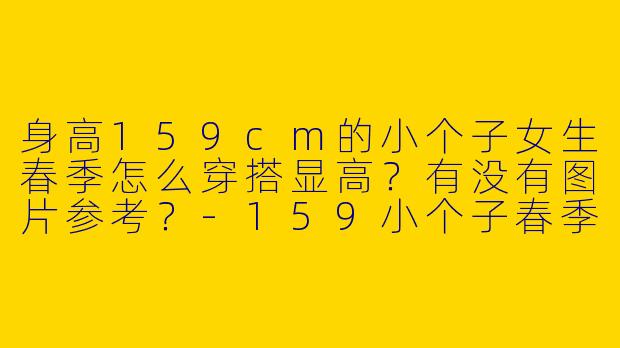 身高159cm的小个子女生春季怎么穿搭显高?有没有图片参考?