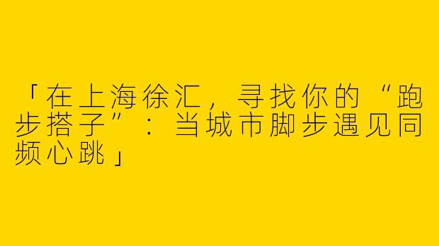 「在上海徐汇，寻找你的“跑步搭子”：当城市脚步遇见同频心跳」