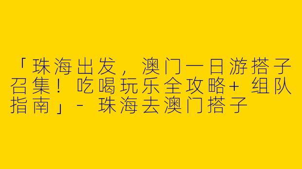 「珠海出发，澳门一日游搭子召集！吃喝玩乐全攻略+组队指南」-珠海去澳门搭子