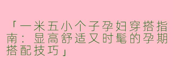 「一米五小个子孕妇穿搭指南：显高舒适又时髦的孕期搭配技巧」