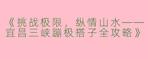 《挑战极限，纵情山水——宜昌三峡蹦极搭子全攻略》