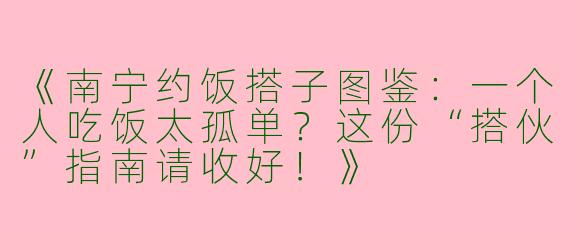 《南宁约饭搭子图鉴：一个人吃饭太孤单？这份“搭伙”指南请收好！》