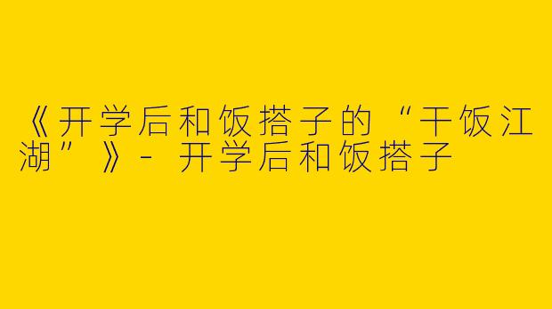 《开学后和饭搭子的“干饭江湖”》