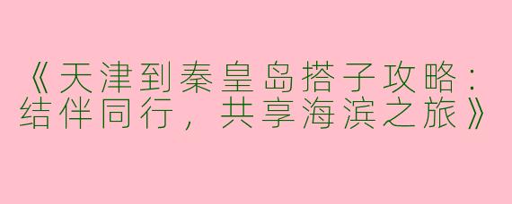 《天津到秦皇岛搭子攻略：结伴同行，共享海滨之旅》