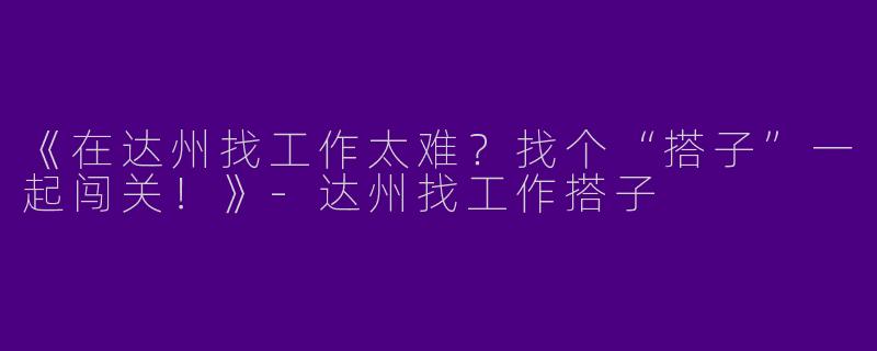 《在达州找工作太难？找个“搭子”一起闯关！》