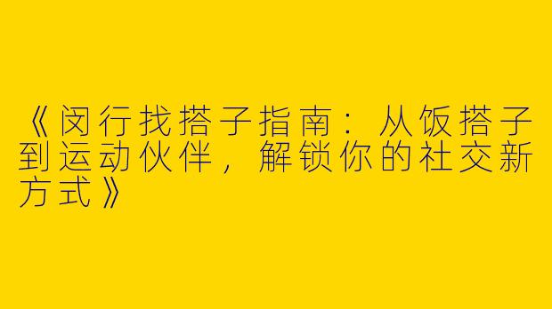 《闵行找搭子指南：从饭搭子到运动伙伴，解锁你的社交新方式》