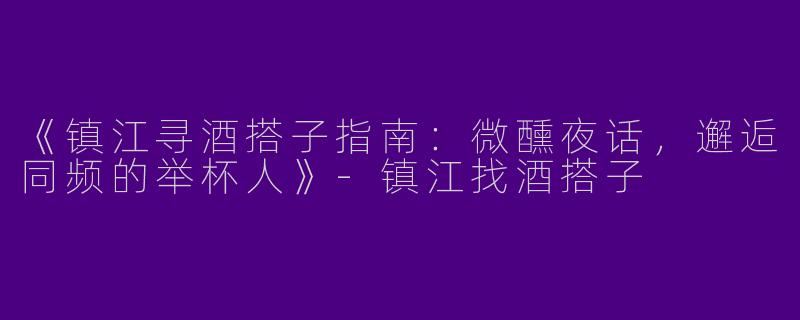 《镇江寻酒搭子指南：微醺夜话，邂逅同频的举杯人》-镇江找酒搭子