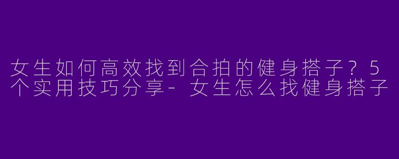 女生如何高效找到合拍的健身搭子？5个实用技巧分享