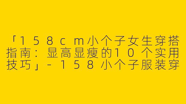 「158cm小个子女生穿搭指南：显高显瘦的10个实用技巧」