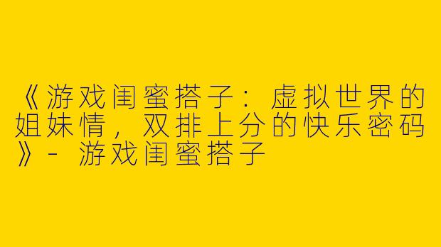 《游戏闺蜜搭子：虚拟世界的姐妹情，双排上分的快乐密码》
