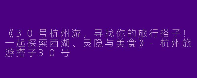 《30号杭州游，寻找你的旅行搭子！一起探索西湖、灵隐与美食》-杭州旅游搭子30号
