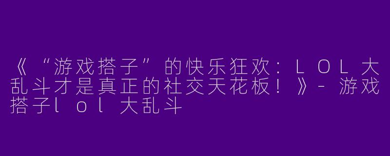 《“游戏搭子”的快乐狂欢：LOL大乱斗才是真正的社交天花板！》-游戏搭子lol大乱斗