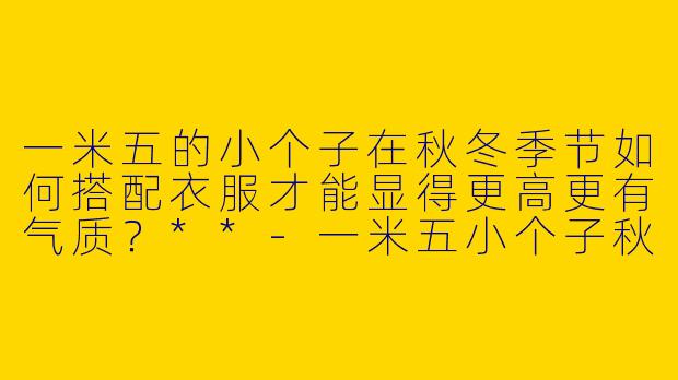 一米五的小个子在秋冬季节如何搭配衣服才能显得更高更有气质?**