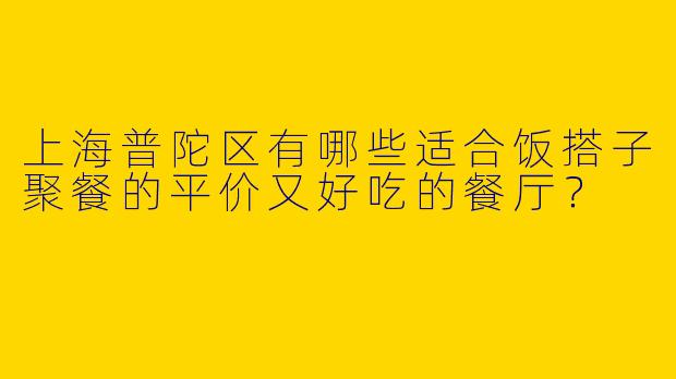上海普陀区有哪些适合饭搭子聚餐的平价又好吃的餐厅？