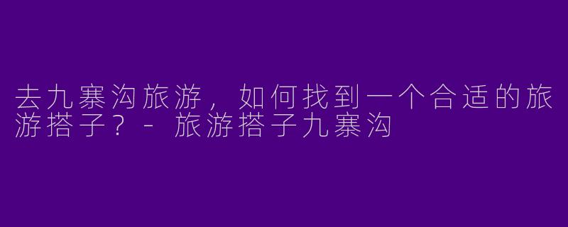 去九寨沟旅游，如何找到一个合适的旅游搭子？-旅游搭子九寨沟