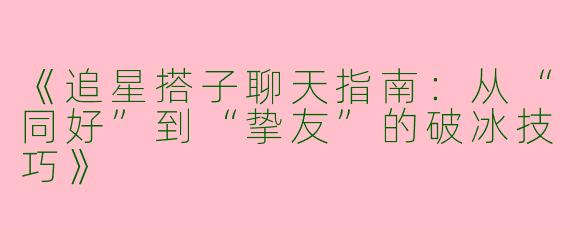 《追星搭子聊天指南：从“同好”到“挚友”的破冰技巧》