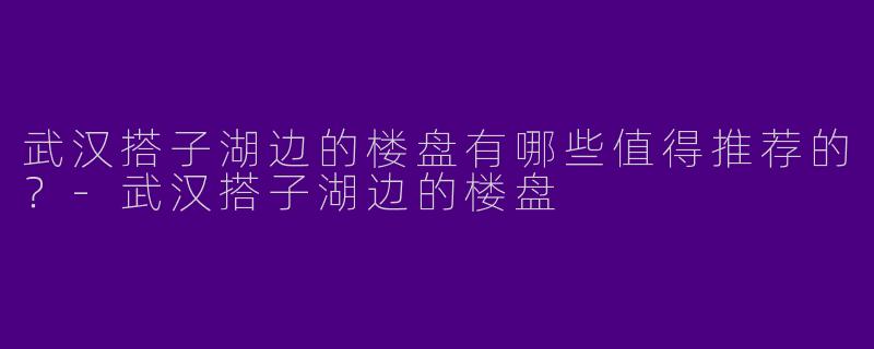 武汉搭子湖边的楼盘有哪些值得推荐的？
