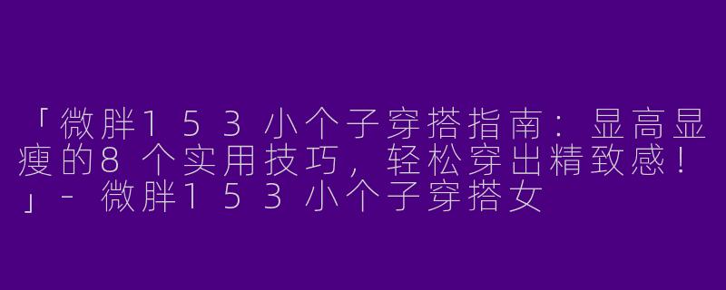 「微胖153小个子穿搭指南：显高显瘦的8个实用技巧，轻松穿出精致感！」-微胖153小个子穿搭女