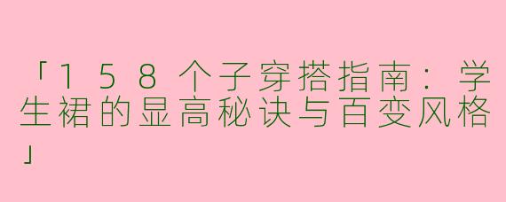 「158个子穿搭指南：学生裙的显高秘诀与百变风格」
