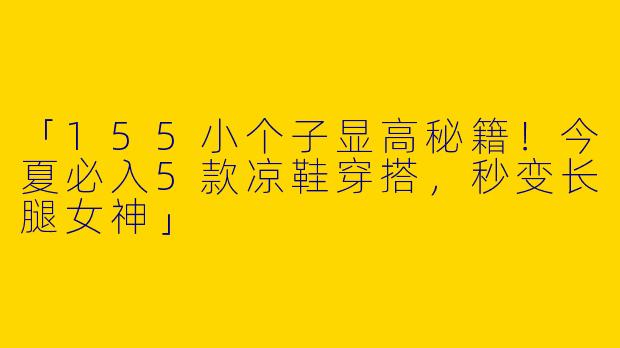 「155小个子显高秘籍！今夏必入5款凉鞋穿搭，秒变长腿女神」