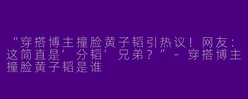 “穿搭博主撞脸黄子韬引热议！网友：这简直是‘分韬’兄弟？”-穿搭博主撞脸黄子韬是谁