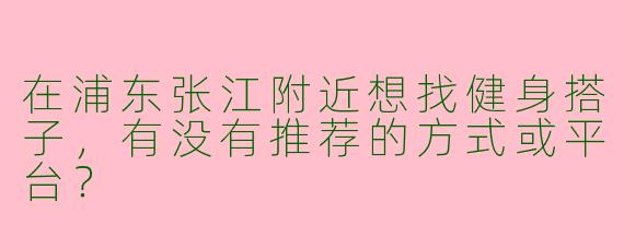 在浦东张江附近想找健身搭子，有没有推荐的方式或平台？