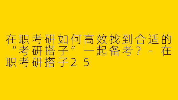 在职考研如何高效找到合适的“考研搭子”一起备考？
