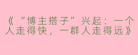 《“博主搭子”兴起：一个人走得快，一群人走得远》
