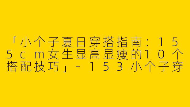 「小个子夏日穿搭指南:155cm女生显高显瘦的10个搭配技巧」