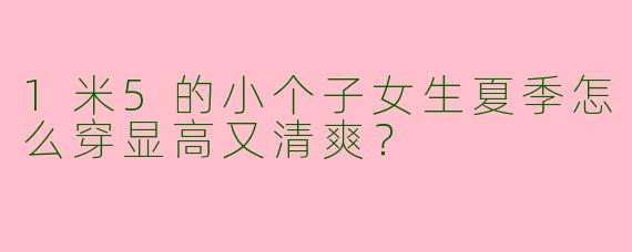 1米5的小个子女生夏季怎么穿显高又清爽？