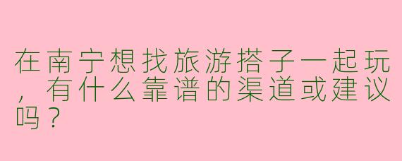 在南宁想找旅游搭子一起玩，有什么靠谱的渠道或建议吗？