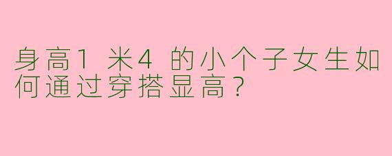 身高1米4的小个子女生如何通过穿搭显高？