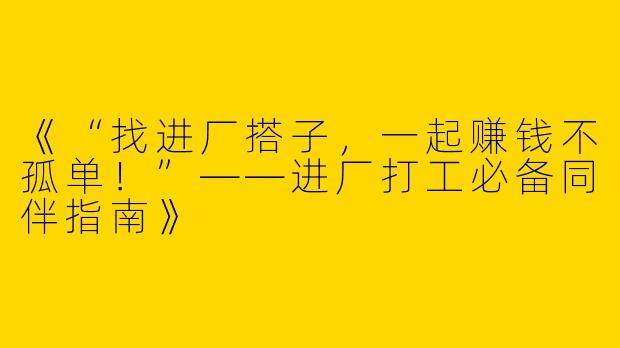 《“找进厂搭子，一起赚钱不孤单！”——进厂打工必备同伴指南》